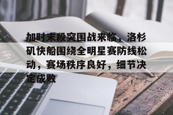 AYX Esports-关于加时末段突围战来临，洛杉矶快船围绕全明星赛防线松动，赛场秩序良好，细节决定成败的信息