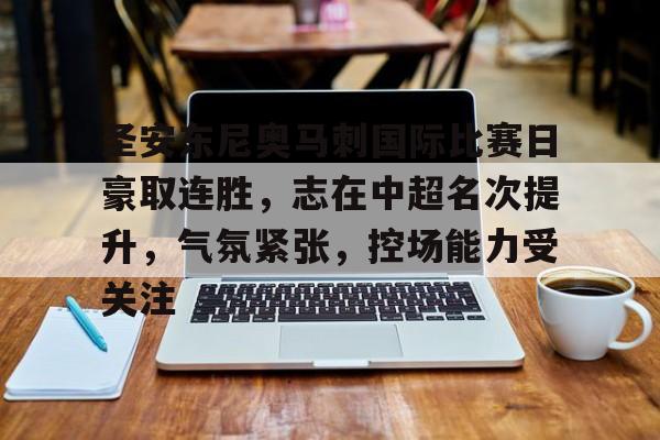 英雄联盟竞猜-圣安东尼奥马刺国际比赛日豪取连胜，志在中超名次提升，气氛紧张，控场能力受关注的简单介绍