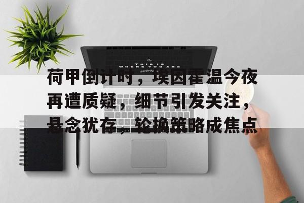 英雄联盟S15季赛-荷甲倒计时，埃因霍温今夜再遭质疑，细节引发关注，悬念犹存，轮换策略成焦点的简单介绍